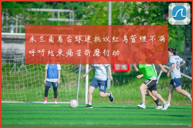 米兰南看台球迷抗议红鸟管理不满呼吁结束痛苦折磨行动
